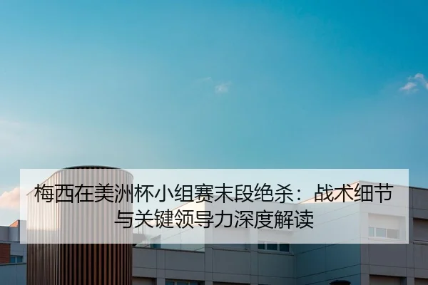 梅西在美洲杯小组赛末段绝杀：战术细节与关键领导力深度解读 - CROWN SPORTS