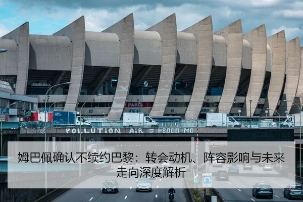 姆巴佩确认不续约巴黎：转会动机、阵容影响与未来走向深度解析