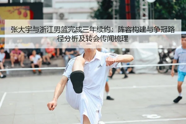 张大宇与浙江男篮完成三年续约：阵容构建与争冠路径分析及转会传闻梳理 - CROWN SPORTS