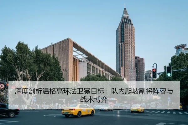 深度剖析温格高环法卫冕目标：队内爬坡副将阵容与战术博弈